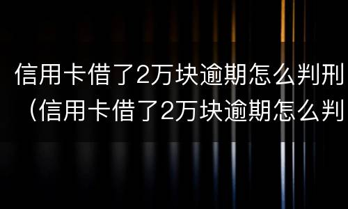 信用卡借了2万块逾期怎么判刑（信用卡借了2万块逾期怎么判刑的）