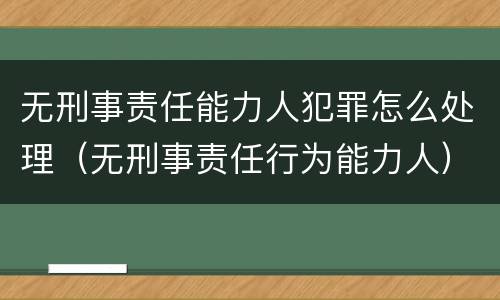 无刑事责任能力人犯罪怎么处理（无刑事责任行为能力人）
