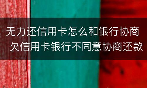 无力还信用卡怎么和银行协商 欠信用卡银行不同意协商还款