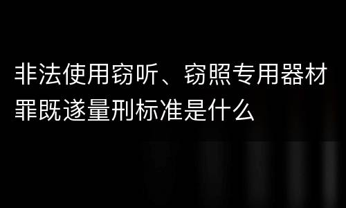 非法使用窃听、窃照专用器材罪既遂量刑标准是什么