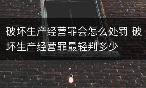 破坏生产经营罪会怎么处罚 破坏生产经营罪最轻判多少