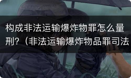 构成非法运输爆炸物罪怎么量刑?（非法运输爆炸物品罪司法解释）