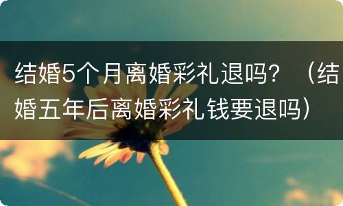结婚5个月离婚彩礼退吗？（结婚五年后离婚彩礼钱要退吗）