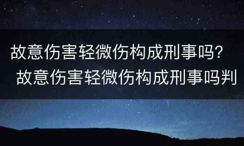 故意伤害轻微伤构成刑事吗？ 故意伤害轻微伤构成刑事吗判多少年