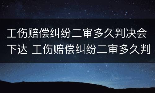 工伤赔偿纠纷二审多久判决会下达 工伤赔偿纠纷二审多久判决会下达结果