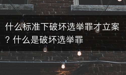 什么标准下破坏选举罪才立案? 什么是破坏选举罪
