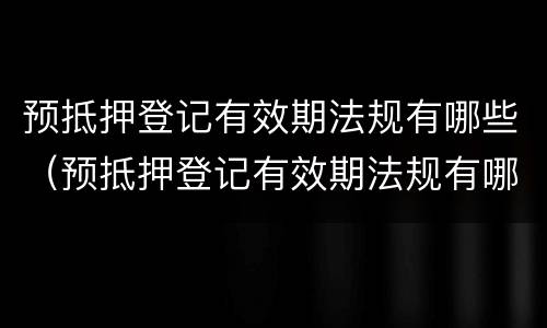 预抵押登记有效期法规有哪些（预抵押登记有效期法规有哪些要求）