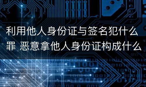 利用他人身份证与签名犯什么罪 恶意拿他人身份证构成什么罪