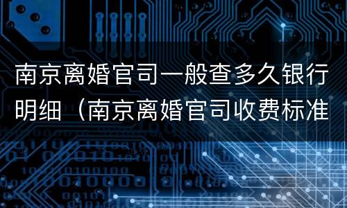 南京离婚官司一般查多久银行明细（南京离婚官司收费标准）