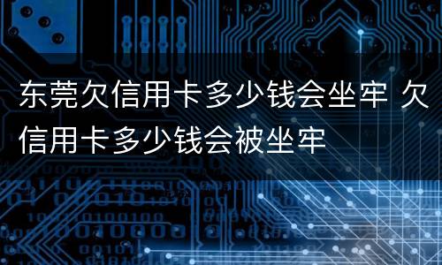 东莞欠信用卡多少钱会坐牢 欠信用卡多少钱会被坐牢