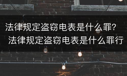 法律规定盗窃电表是什么罪？ 法律规定盗窃电表是什么罪行