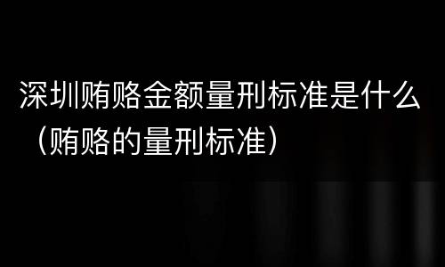深圳贿赂金额量刑标准是什么（贿赂的量刑标准）
