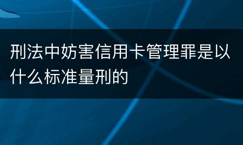 刑法中妨害信用卡管理罪是以什么标准量刑的