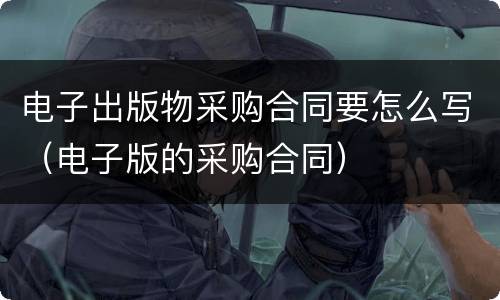 电子出版物采购合同要怎么写（电子版的采购合同）