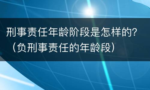 刑事责任年龄阶段是怎样的？（负刑事责任的年龄段）