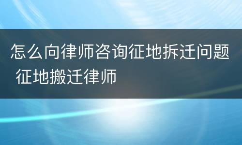 怎么向律师咨询征地拆迁问题 征地搬迁律师
