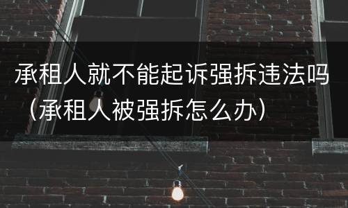 承租人就不能起诉强拆违法吗（承租人被强拆怎么办）