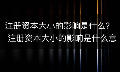 注册资本大小的影响是什么？ 注册资本大小的影响是什么意思