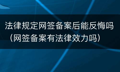 法律规定网签备案后能反悔吗（网签备案有法律效力吗）