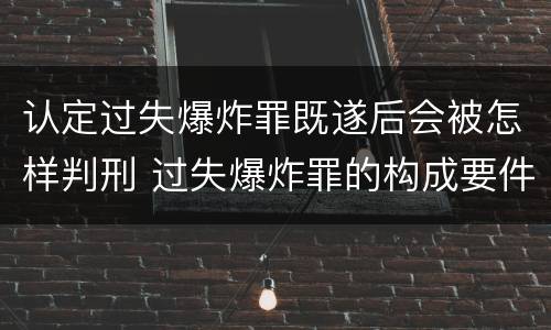 认定过失爆炸罪既遂后会被怎样判刑 过失爆炸罪的构成要件