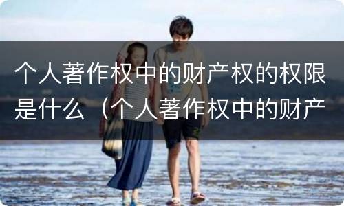 个人著作权中的财产权的权限是什么（个人著作权中的财产权利保护期为多少年）