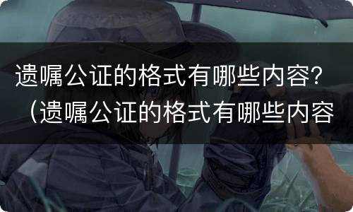 遗嘱公证的格式有哪些内容？（遗嘱公证的格式有哪些内容呢）
