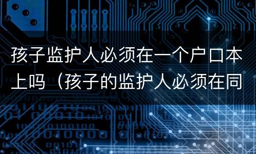 孩子监护人必须在一个户口本上吗（孩子的监护人必须在同一个户口本上吗）