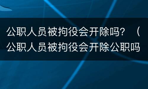 公职人员被拘役会开除吗？（公职人员被拘役会开除公职吗）