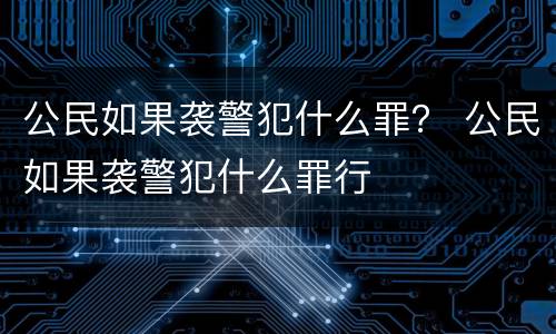 公民如果袭警犯什么罪？ 公民如果袭警犯什么罪行