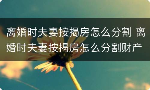 离婚时夫妻按揭房怎么分割 离婚时夫妻按揭房怎么分割财产