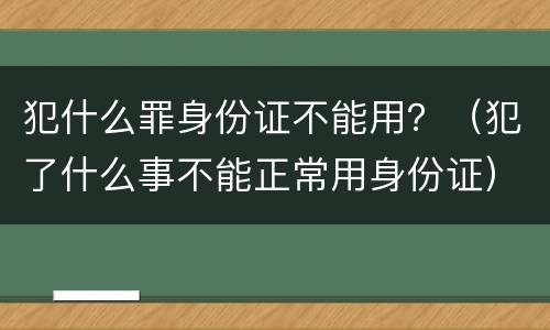 犯什么罪身份证不能用？（犯了什么事不能正常用身份证）