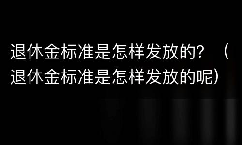 退休金标准是怎样发放的？（退休金标准是怎样发放的呢）