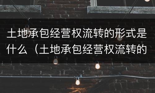 土地承包经营权流转的形式是什么（土地承包经营权流转的形式是什么意思）