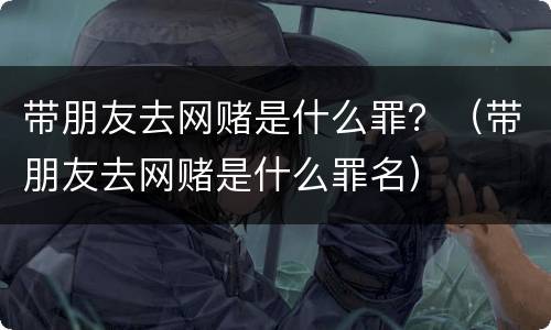 带朋友去网赌是什么罪？（带朋友去网赌是什么罪名）