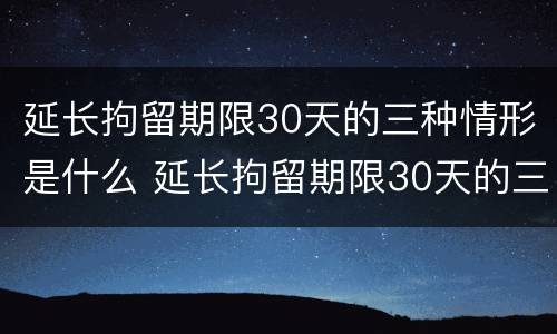 延长拘留期限30天的三种情形是什么 延长拘留期限30天的三种情形是什么呢