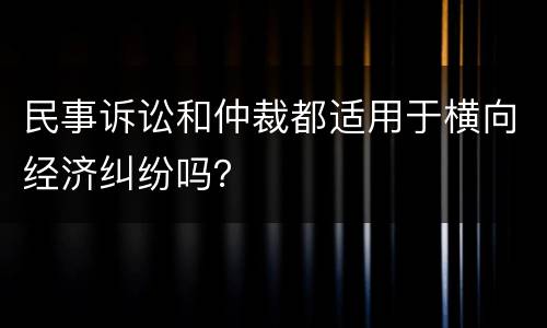 民事诉讼和仲裁都适用于横向经济纠纷吗？