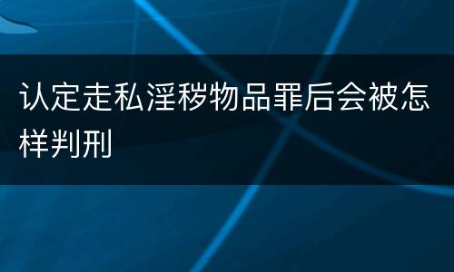 认定走私淫秽物品罪后会被怎样判刑