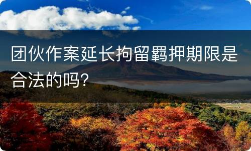 团伙作案延长拘留羁押期限是合法的吗？