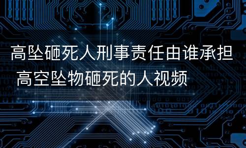 高坠砸死人刑事责任由谁承担 高空坠物砸死的人视频