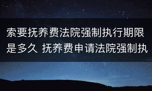 索要抚养费法院强制执行期限是多久 抚养费申请法院强制执行需要什么材料