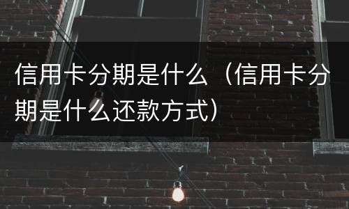 信用卡分期是什么（信用卡分期是什么还款方式）