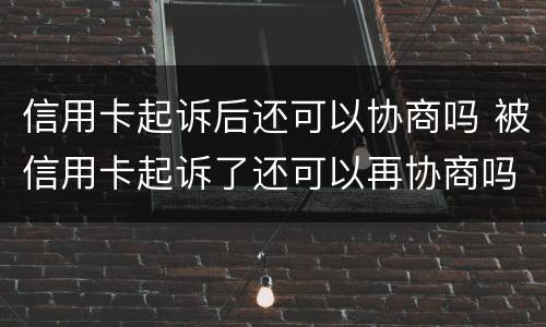 信用卡起诉后还可以协商吗 被信用卡起诉了还可以再协商吗