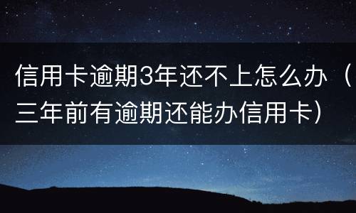 信用卡逾期3年还不上怎么办（三年前有逾期还能办信用卡）