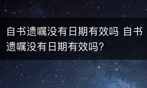自书遗嘱没有日期有效吗 自书遗嘱没有日期有效吗?
