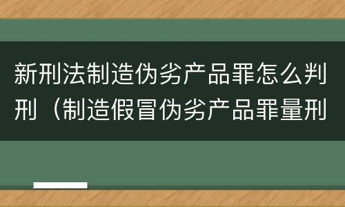 新刑法制造伪劣产品罪怎么判刑（制造假冒伪劣产品罪量刑）