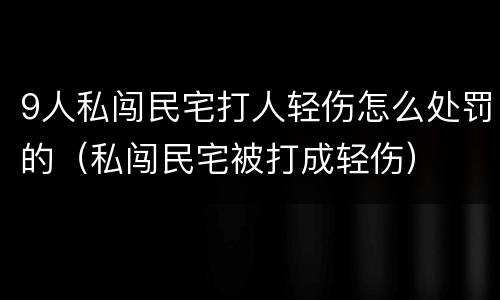 9人私闯民宅打人轻伤怎么处罚的（私闯民宅被打成轻伤）