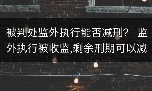 被判处监外执行能否减刑？ 监外执行被收监,剩余刑期可以减刑吗?