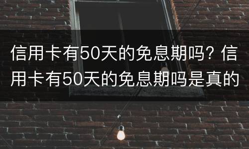 信用卡有50天的免息期吗? 信用卡有50天的免息期吗是真的吗