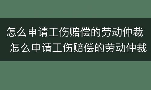 怎么申请工伤赔偿的劳动仲裁 怎么申请工伤赔偿的劳动仲裁程序