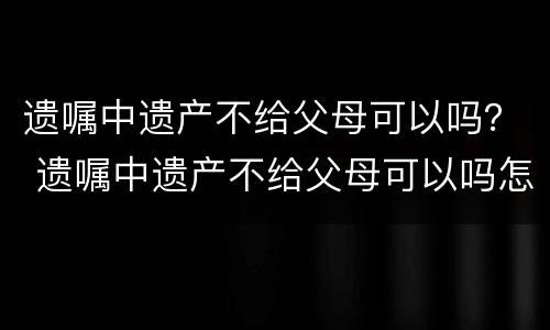遗嘱中遗产不给父母可以吗？ 遗嘱中遗产不给父母可以吗怎么写
